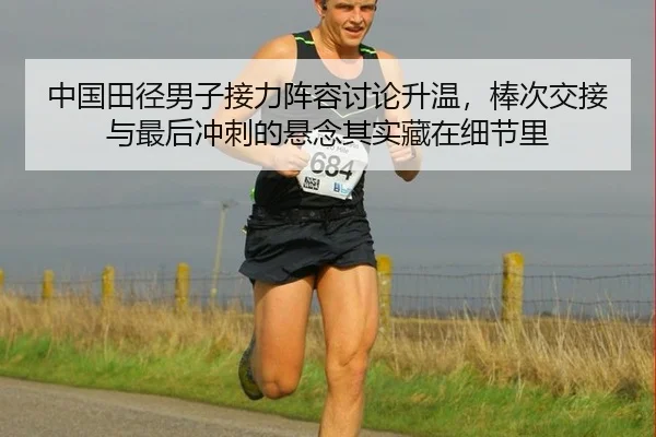 中国田径男子接力阵容讨论升温，棒次交接与最后冲刺的悬念其实藏在细节里