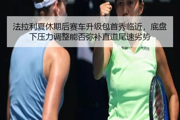 法拉利夏休期后赛车升级包首秀临近，底盘下压力调整能否弥补直道尾速劣势